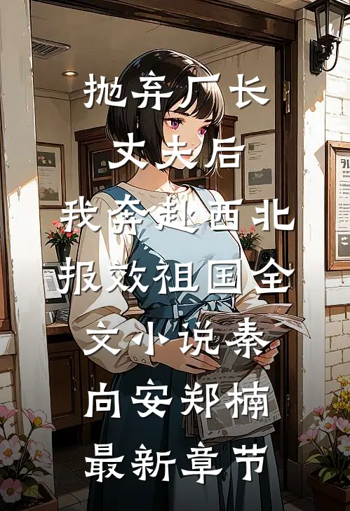 抛弃厂长丈夫后，我奔赴西北报效祖国全文小说秦向安郑楠最新章节