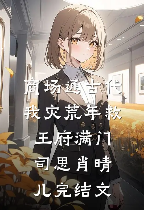 商场通古代，我灾荒年救王府满门司思肖晴儿完结文