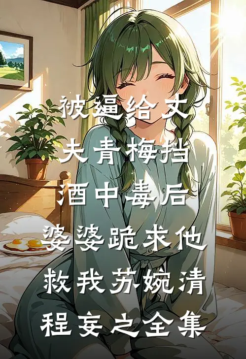 被逼给丈夫青梅挡酒中毒后，婆婆跪求他救我苏婉清程妄之 全集