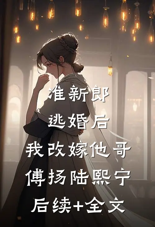 准新郎逃婚后，我改嫁他哥傅扬陆熙宁后续+全文