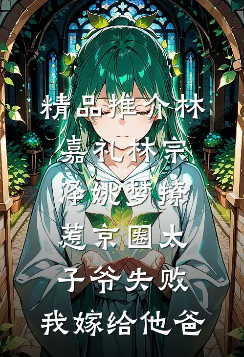 精品推介林嘉礼林宗泽姚梦_(撩惹京圈太子爷失败,我嫁给他爸)