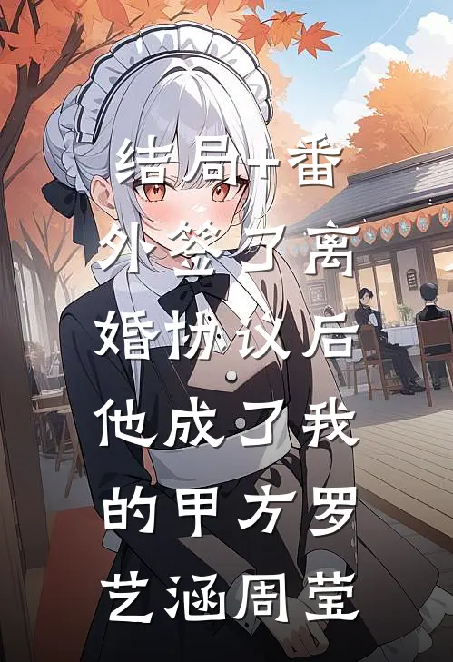 结局+番外签了离婚协议后，他成了我的甲方罗艺涵周莹