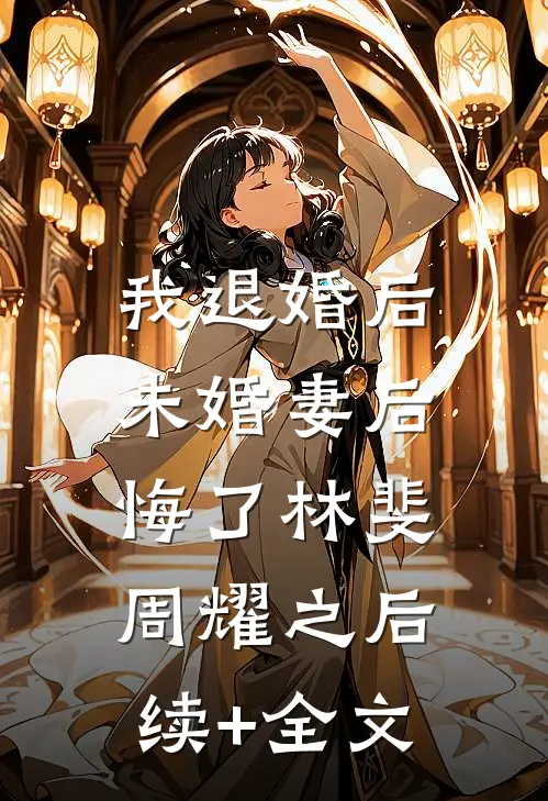 我退婚后，未婚妻后悔了林斐周耀之后续+全文
