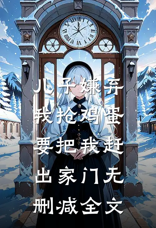 儿子嫌弃我抢鸡蛋，要把我赶出家门无删减全文
