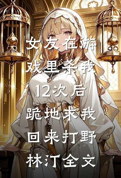 女友在游戏里杀我12次后，跪地求我回来打野林汀全文