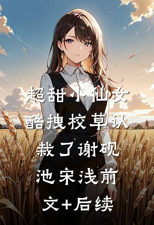 超甜小仙女：酷拽校草认栽了谢砚池宋浅前文+后续