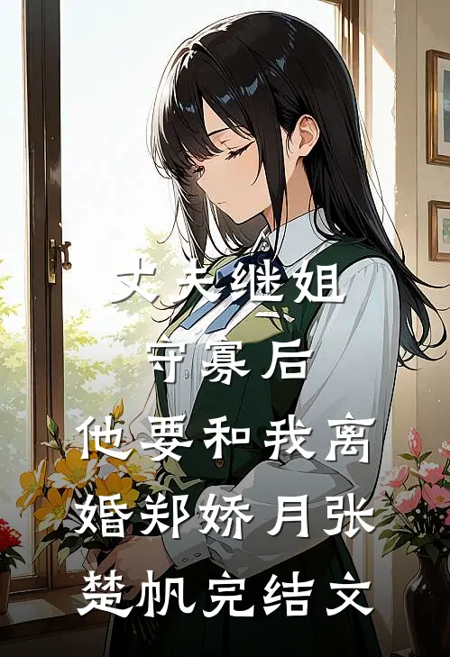丈夫继姐守寡后，他要和我离婚郑娇月张楚帆完结文