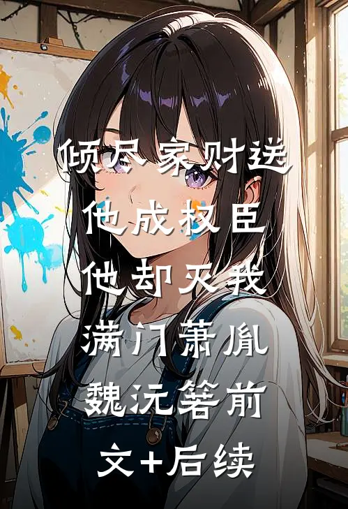 倾尽家财送他成权臣，他却灭我满门萧胤魏沅箬前文+后续