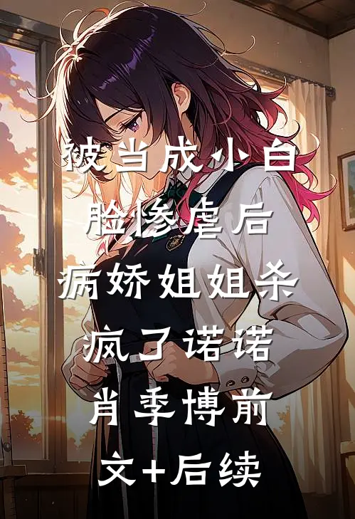 被当成小白脸惨虐后，病娇姐姐杀疯了诺诺肖季博前文+后续