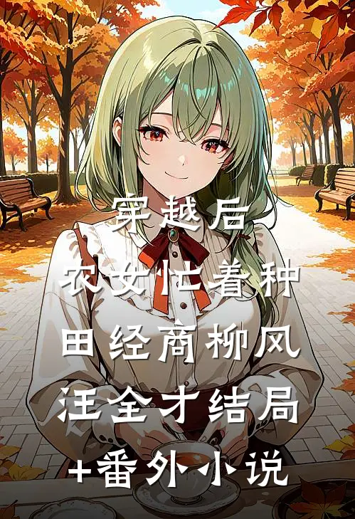 穿越后，农女忙着种田经商柳风汪全才结局+番外小说