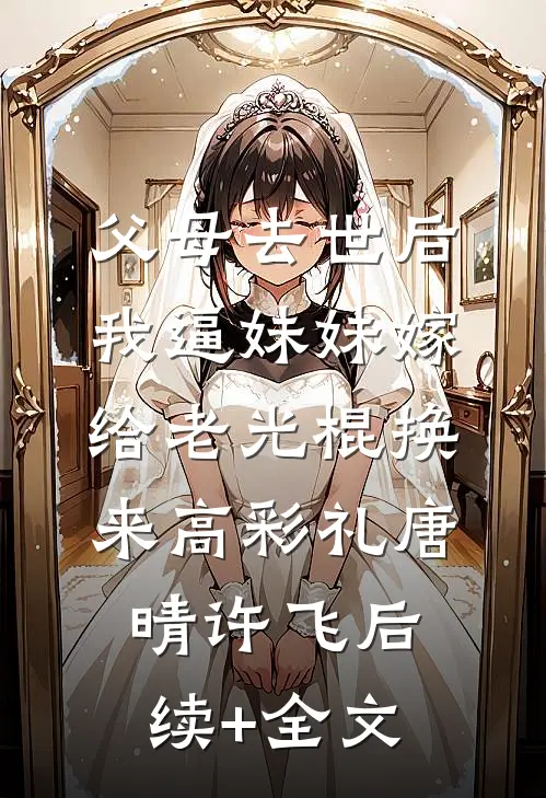 父母去世后，我逼妹妹嫁给老光棍换来高彩礼唐晴许飞后续+全文