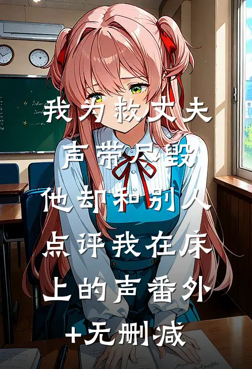 我为救丈夫声带尽毁，他却和别人点评我在床上的声番外+无删减