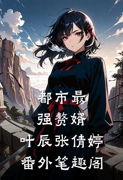 都市最强赘婿：叶辰张倩婷番外笔趣阁
