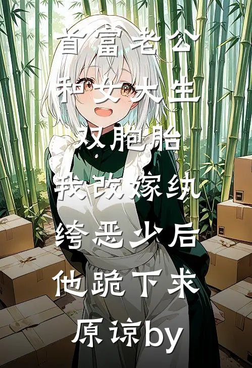 首富老公和女大生双胞胎，我改嫁纨绔恶少后他跪下求原谅by