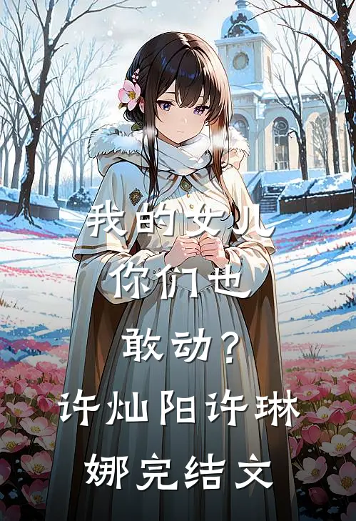 我的女儿，你们也敢动？许灿阳许琳娜完结文