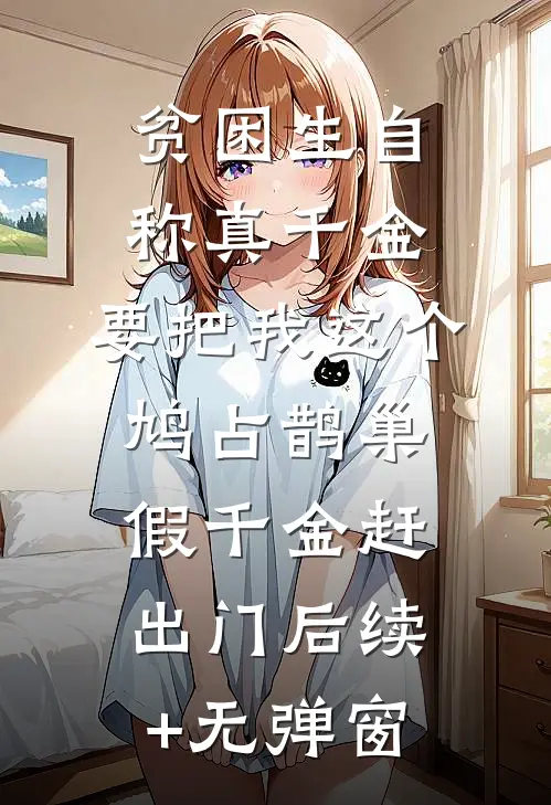 贫困生自称真千金，要把我这个鸠占鹊巢假千金赶出门后续+无弹窗