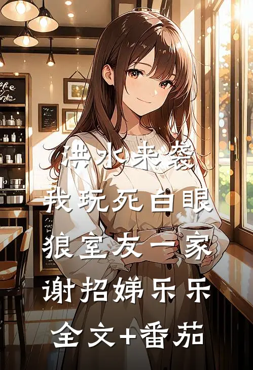 洪水来袭，我玩死白眼狼室友一家谢招娣乐乐全文+番茄