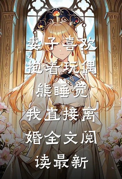 妻子喜欢抱着玩偶熊睡觉，我直接离婚全文阅读最新