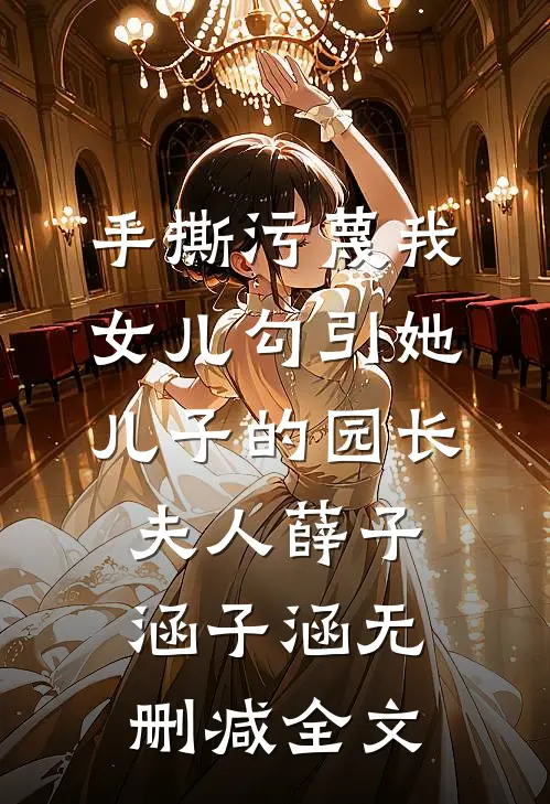 手撕污蔑我女儿勾引她儿子的园长夫人薛子涵子涵无删减全文