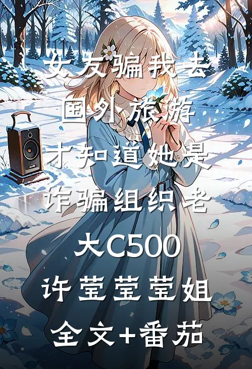 女友骗我去国外旅游，才知道她是诈骗组织老大C500许莹莹莹姐全文+番茄