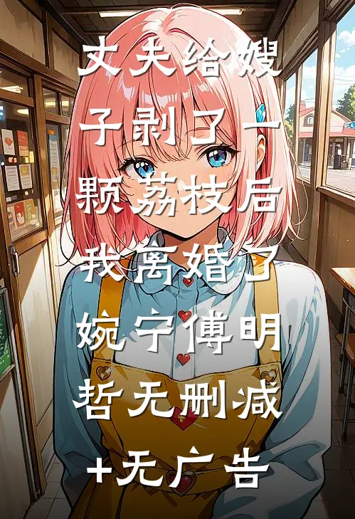 丈夫给嫂子剥了一颗荔枝后，我离婚了婉宁傅明哲无删减+无广告