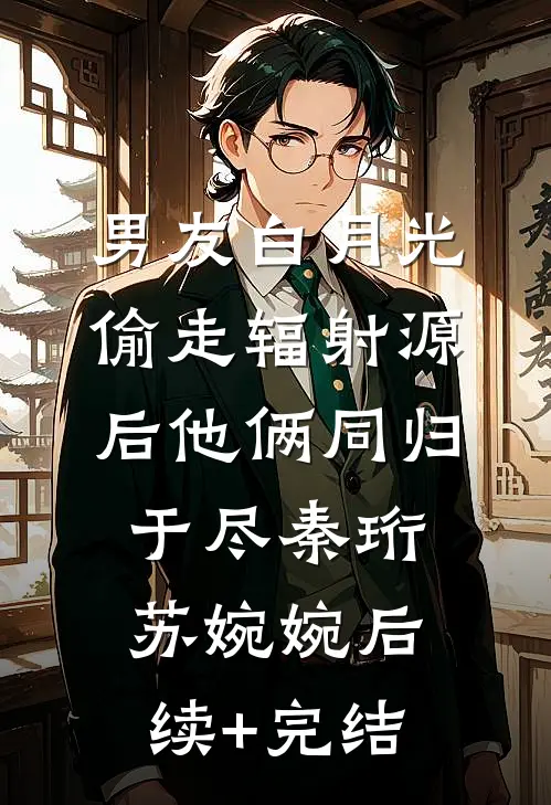 男友白月光偷走辐射源后他俩同归于尽秦珩苏婉婉后续+完结
