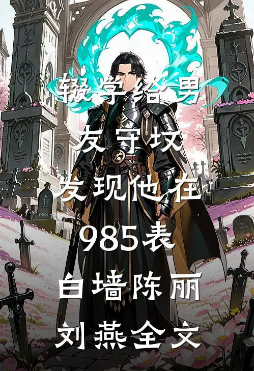 辍学给男友守坟，发现他在985表白墙陈丽刘燕全文