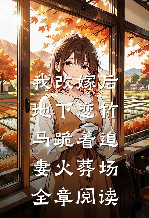 我改嫁后，地下恋竹马跪着追妻火葬场全章阅读