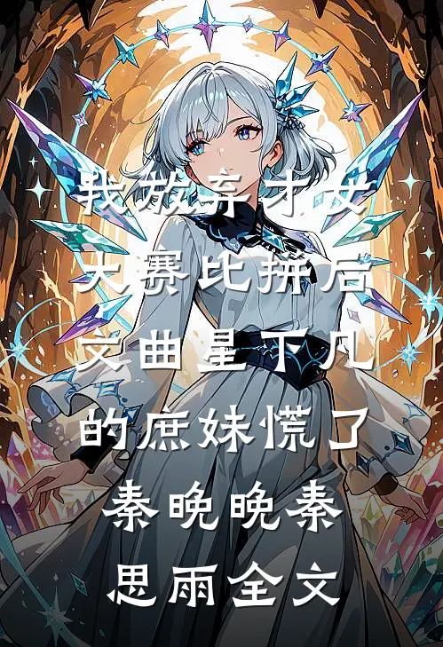 我放弃才女大赛比拼后，文曲星下凡的庶妹慌了秦晚晚秦思雨全文