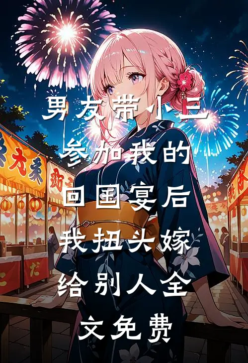 男友带小三参加我的回国宴后，我扭头嫁给别人全文免费
