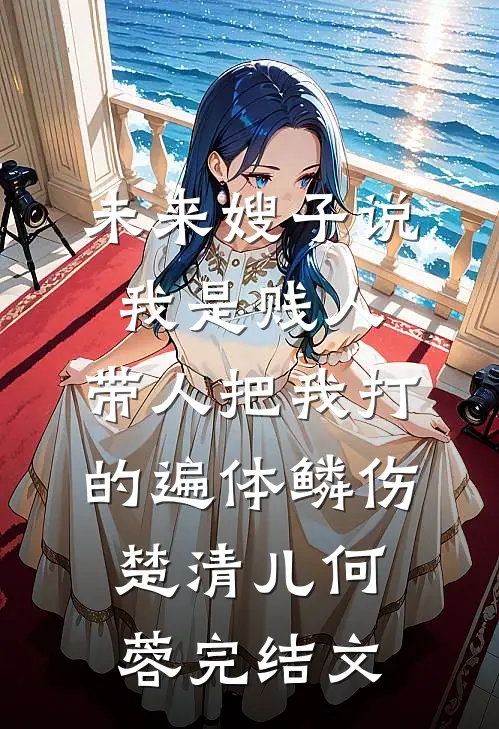 未来嫂子说我是贱人，带人把我打的遍体鳞伤楚清儿何蓉完结文