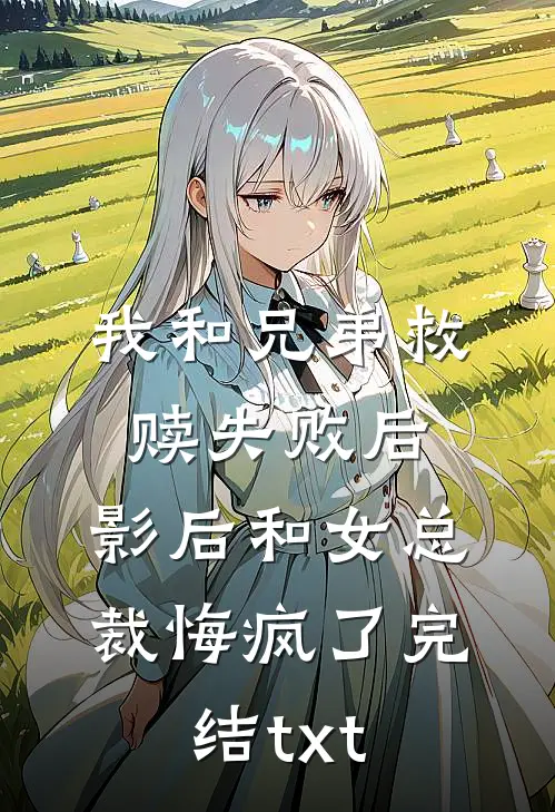 我和兄弟救赎失败后，影后和女总裁悔疯了完结txt