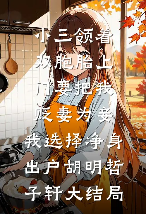 小三领着双胞胎上门要把我贬妻为妾，我选择净身出户胡明哲子轩大结局