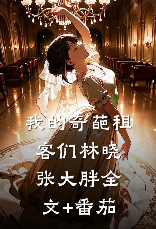 我的奇葩租客们林晓张大胖全文+番茄