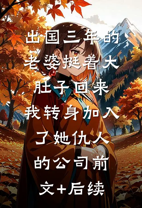 出国三年的老婆挺着大肚子回来，我转身加入了她仇人的公司前文+后续