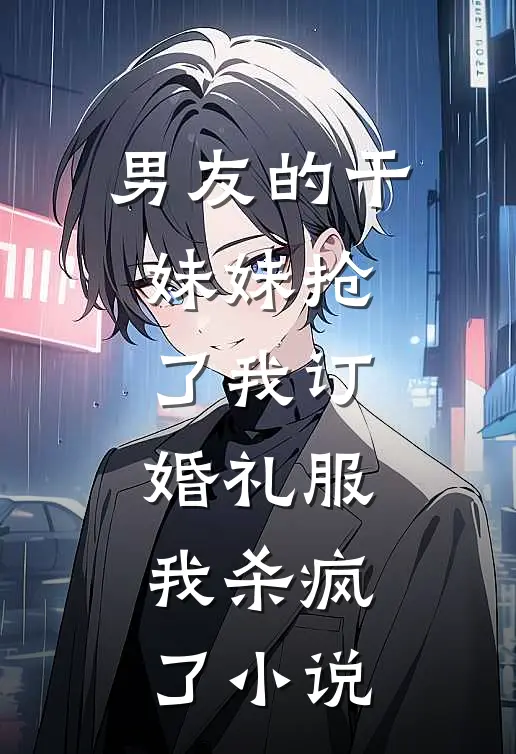 男友的干妹妹抢了我订婚礼服，我杀疯了小说