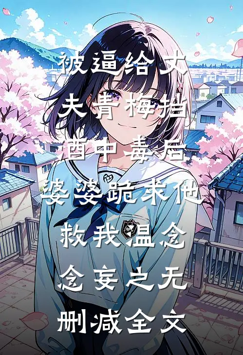 被逼给丈夫青梅挡酒中毒后，婆婆跪求他救我温念念妄之无删减全文