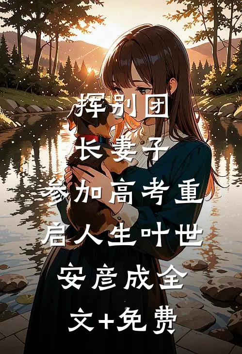 挥别团长妻子：参加高考重启人生叶世安彦成全文+免费