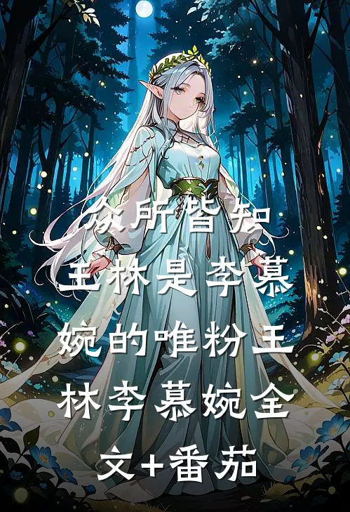 众所皆知，王林是李慕婉的唯粉王林李慕婉全文+番茄