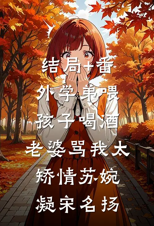 结局+番外学弟喂孩子喝酒，老婆骂我太矫情苏婉凝宋名扬