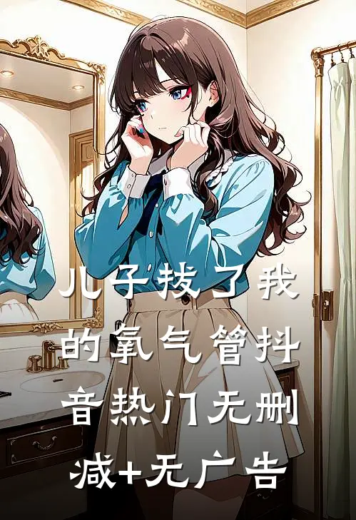 儿子拔了我的氧气管抖音热门无删减+无广告