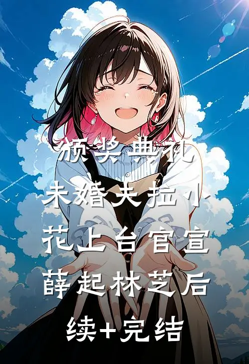 颁奖典礼，未婚夫拉小花上台官宣薛起林芝后续+完结