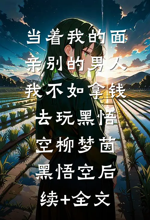 当着我的面亲别的男人我不如拿钱去玩黑悟空柳梦茵黑悟空后续+全文