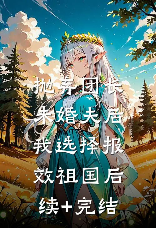 抛弃团长未婚夫后，我选择报效祖国后续+完结