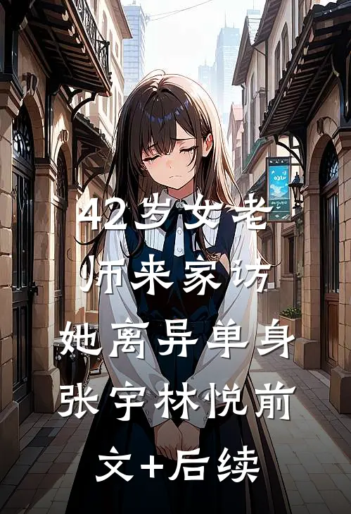 42岁女老师来家访，她离异单身张宇林悦前文+后续