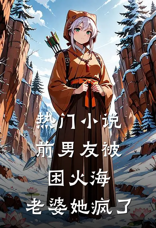 热门小说前男友被困火海，老婆她疯了