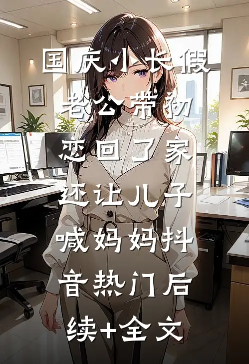 国庆小长假老公带初恋回了家，还让儿子喊妈妈抖音热门后续+全文