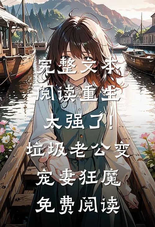 完整文本阅读重生太强了!垃圾老公变宠妻狂魔免费阅读