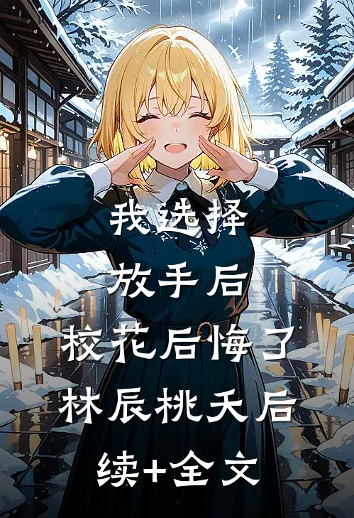 我选择放手后，校花后悔了林辰桃夭后续+全文