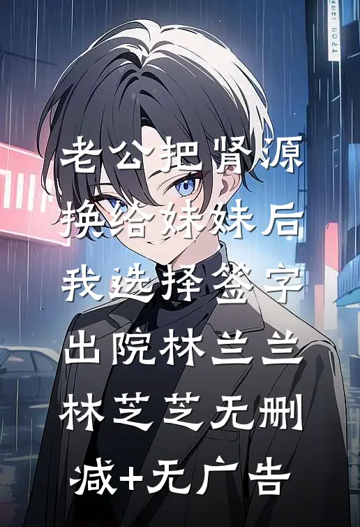 老公把肾源换给妹妹后，我选择签字出院林兰兰林芝芝无删减+无广告